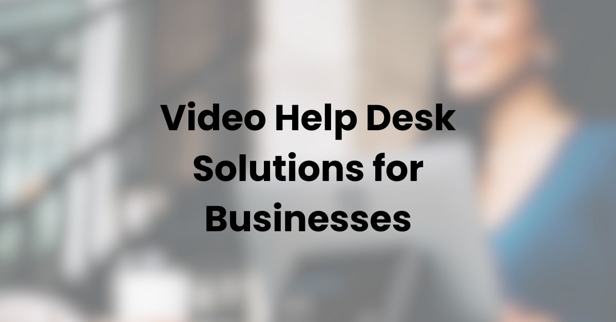 Video Help Desk Solutions for Businesses